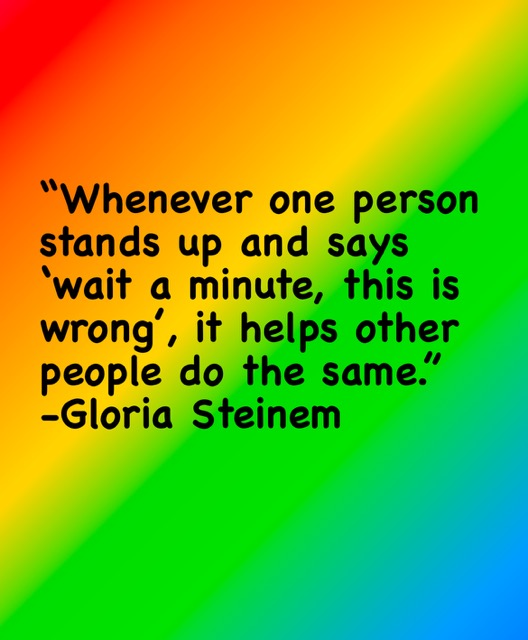 "Whenever one person stands up and says 'wait a minute, this is wrong', it helps other people do the same." - Gloria Steinem